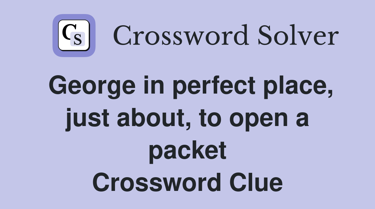George in perfect place, just about, to open a packet Crossword Clue