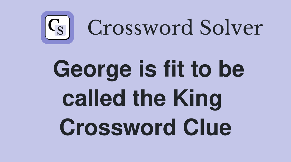 George is fit to be called the King  Crossword Clue