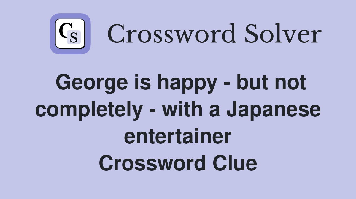 George is happy - but not completely - with a Japanese entertainer Crossword Clue
