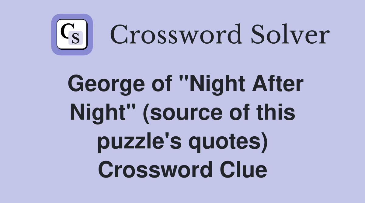 George of "Night After Night" (source of this puzzle's quotes) Crossword Clue