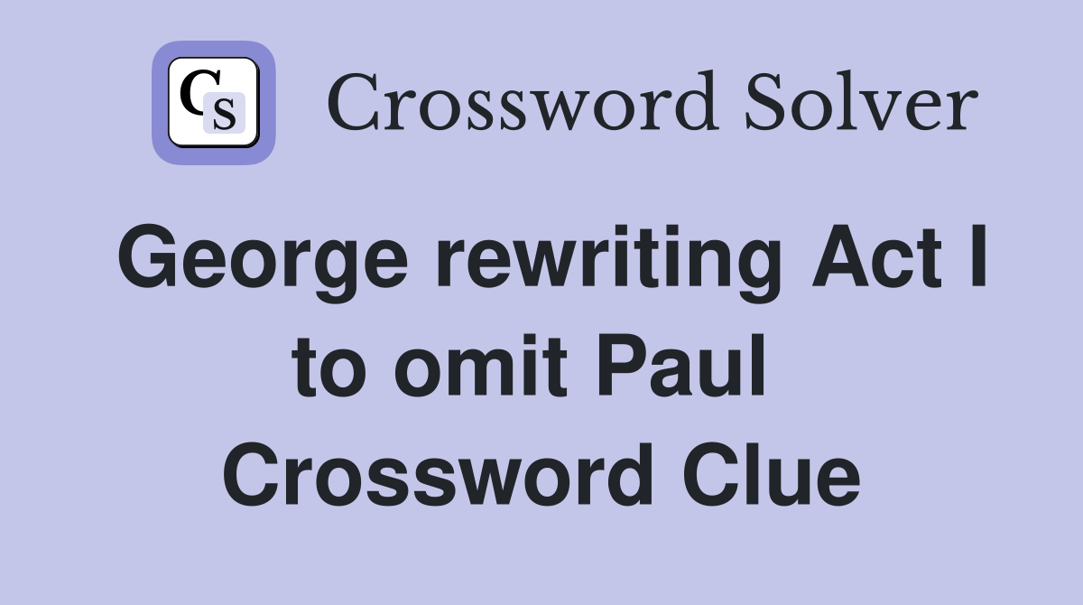 George rewriting Act I to omit Paul  Crossword Clue