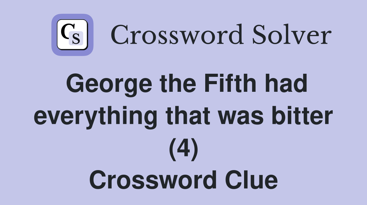 George the Fifth had everything that was bitter (4) Crossword Clue