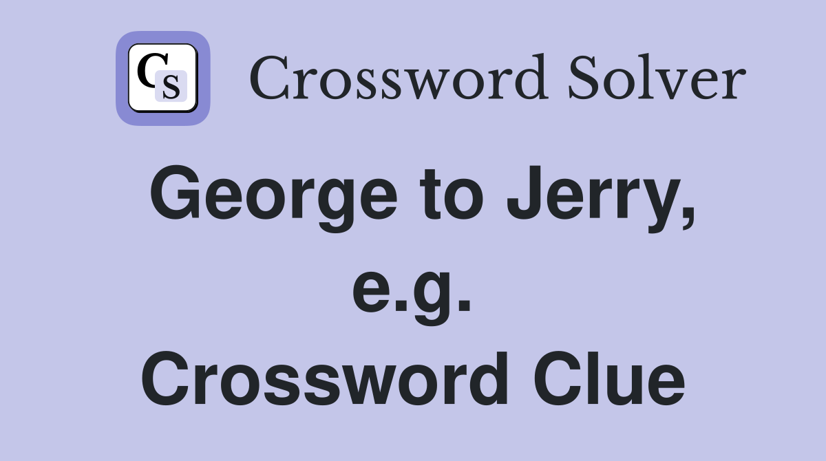 George to Jerry, e.g. Crossword Clue