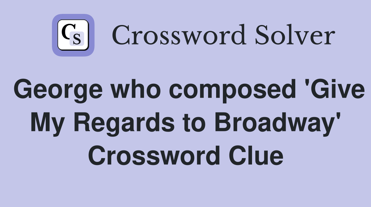 George who composed 'Give My Regards to Broadway' Crossword Clue