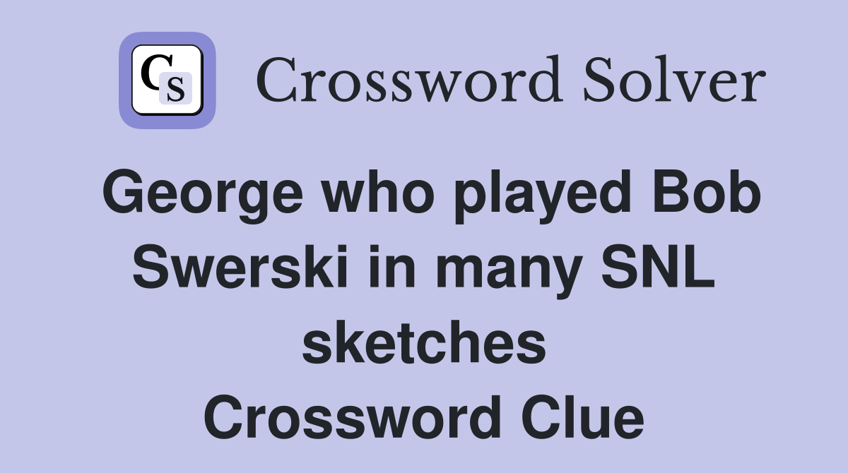 George who played Bob Swerski in many SNL sketches Crossword Clue