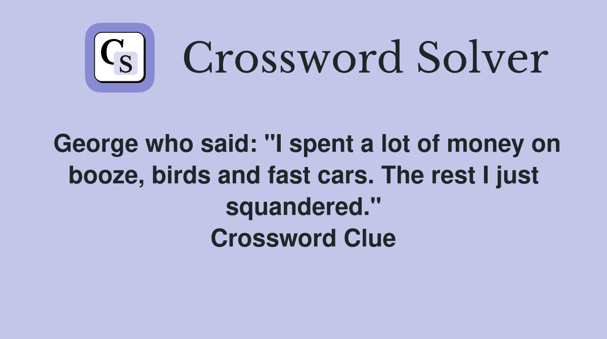 George who said: "I spent a lot of money on booze, birds and fast cars. The rest I just squandered." Crossword Clue