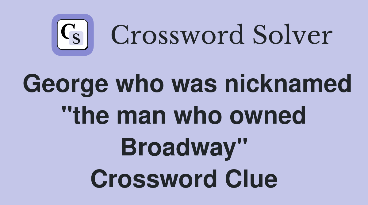 George who was nicknamed "the man who owned Broadway" Crossword Clue