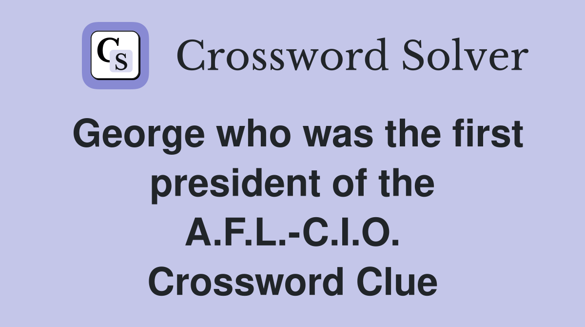 George who was the first president of the A.F.L.-C.I.O. Crossword Clue