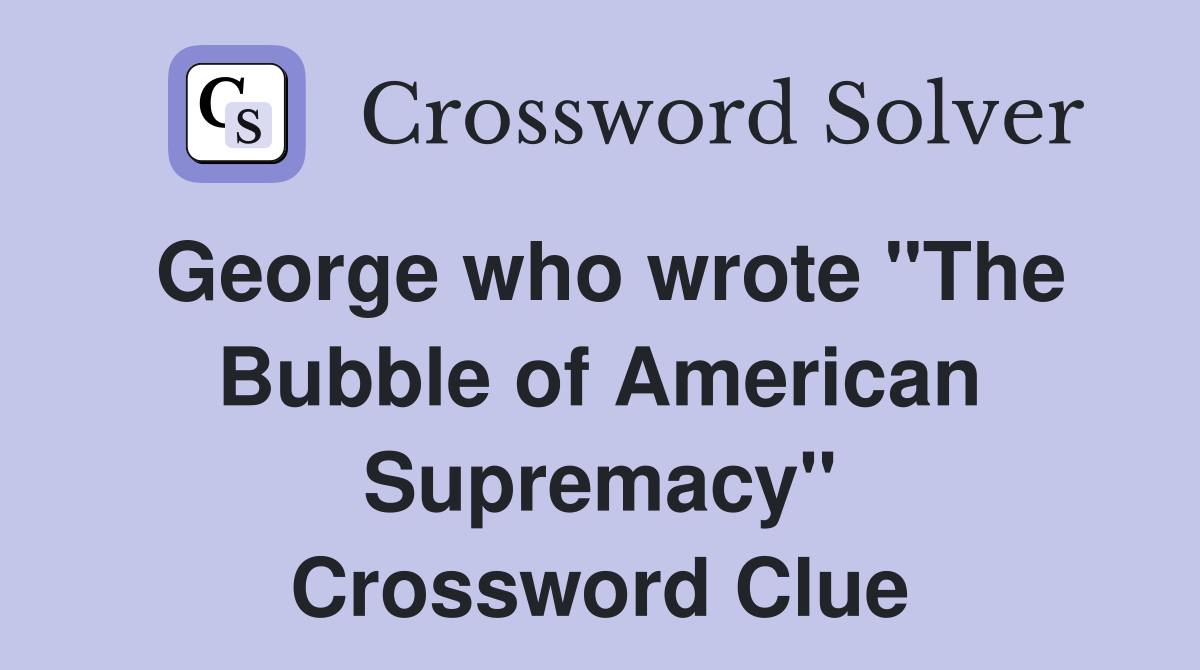 George who wrote "The Bubble of American Supremacy" Crossword Clue