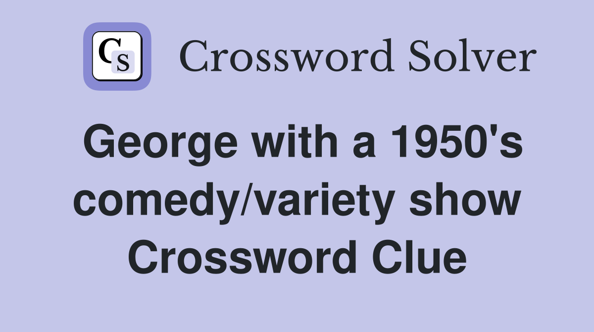 George with a 1950's comedy/variety show Crossword Clue