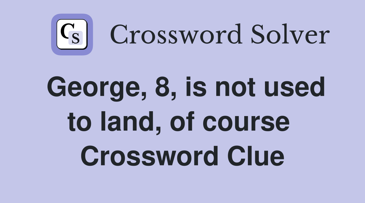 George, 8, is not used to land, of course  Crossword Clue