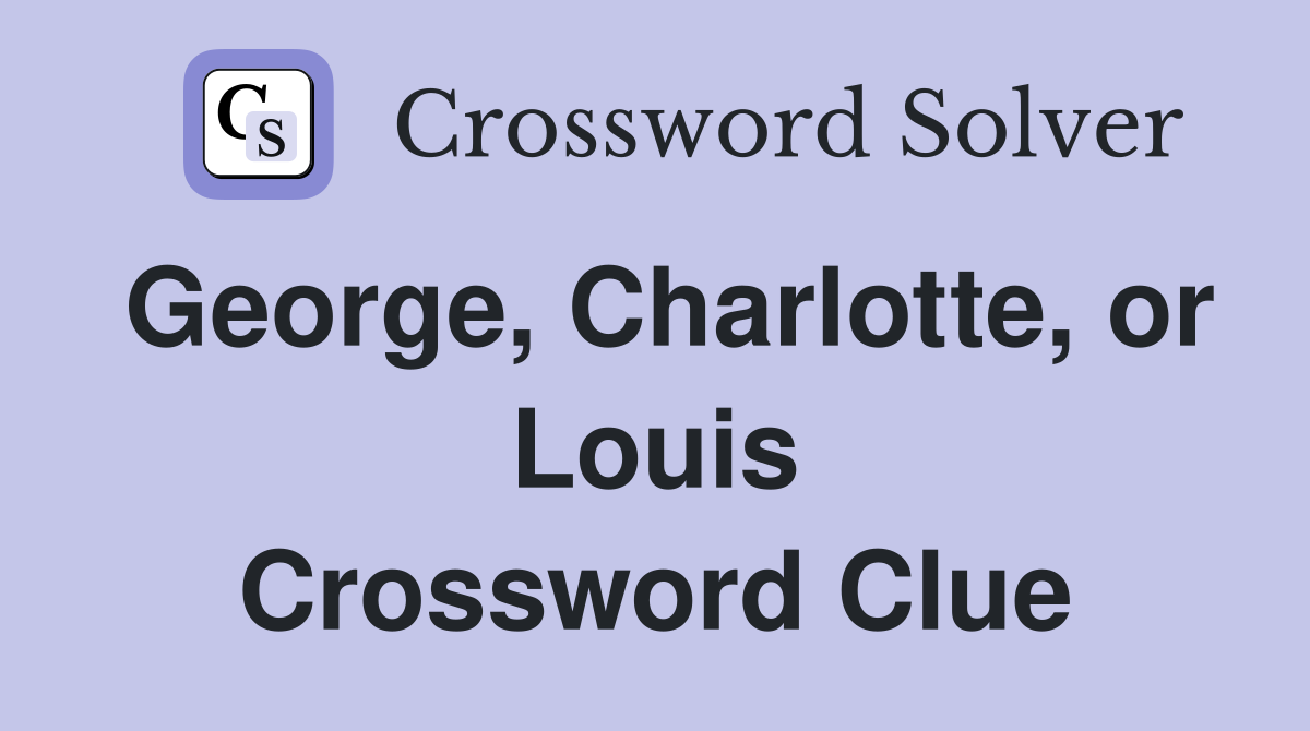 George, Charlotte, or Louis Crossword Clue