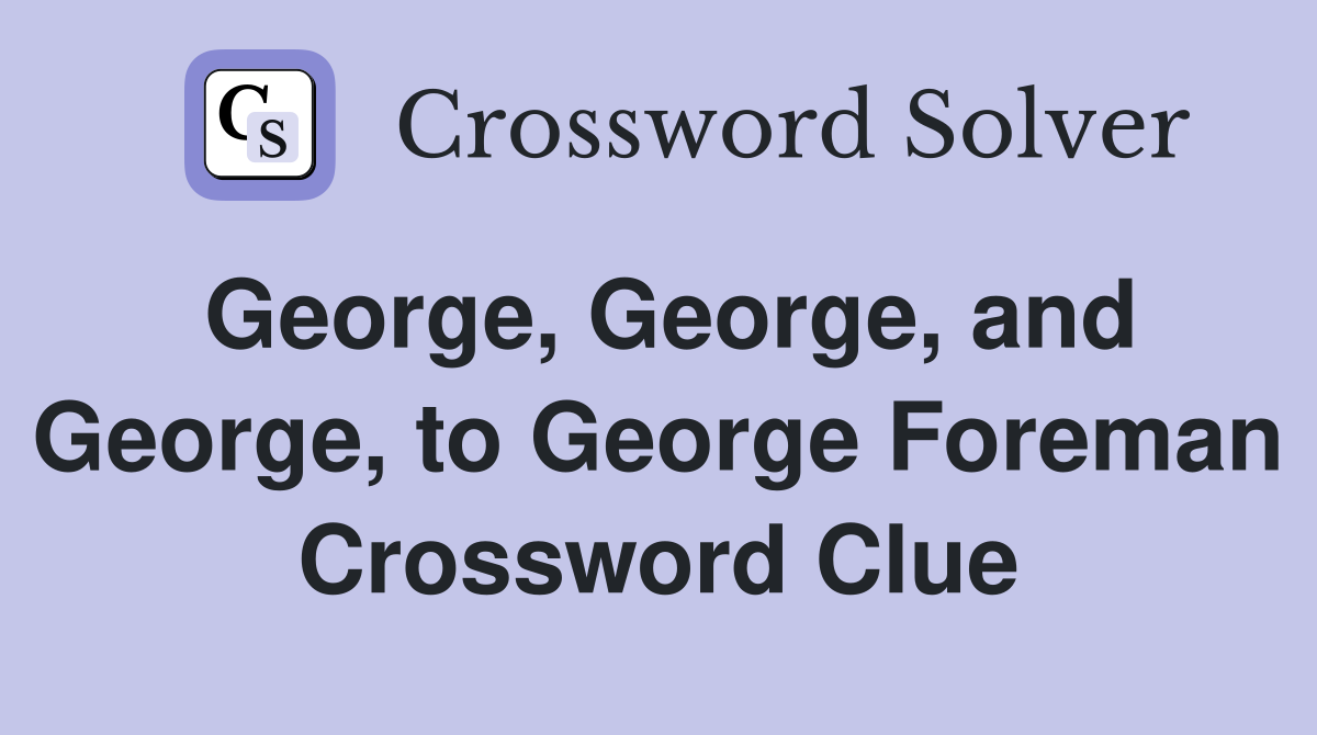 George, George, and George, to George Foreman Crossword Clue
