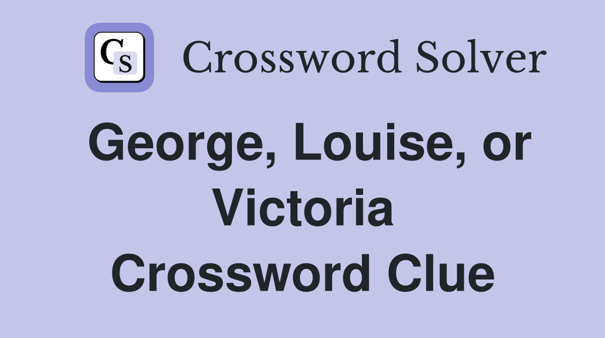 George, Louise, or Victoria Crossword Clue
