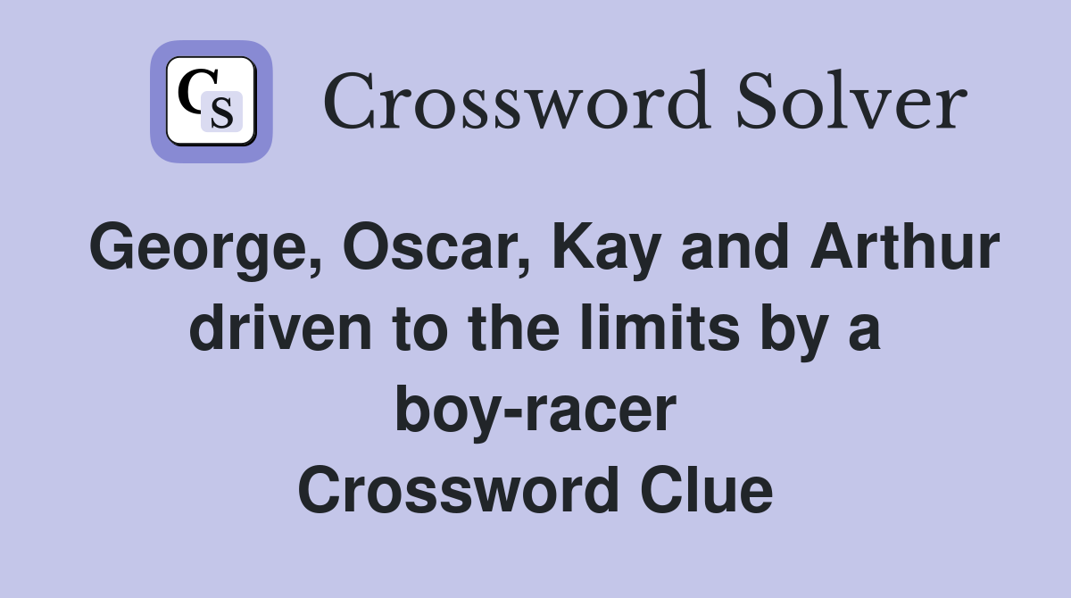 George, Oscar, Kay and Arthur driven to the limits by a boy-racer Crossword Clue