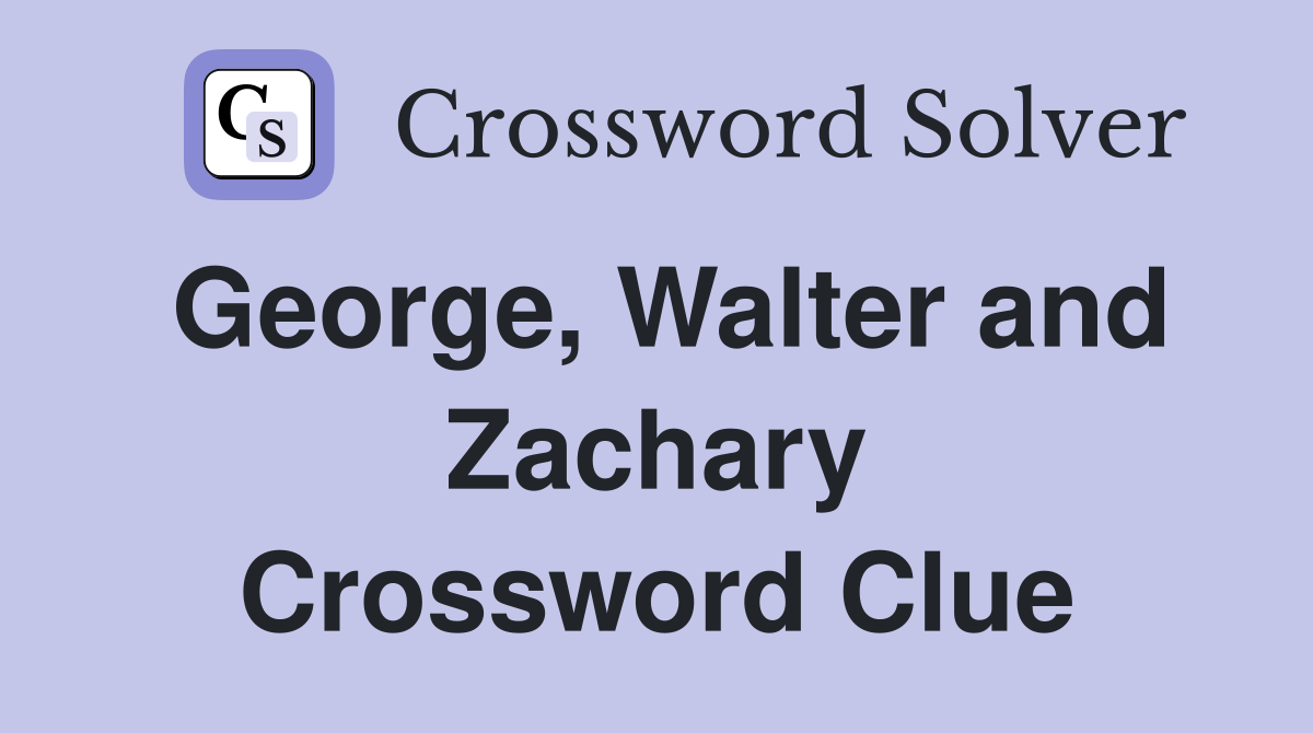 George, Walter and Zachary Crossword Clue