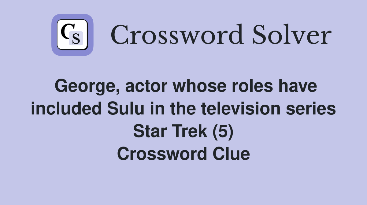 George, actor whose roles have included Sulu in the television series Star Trek (5) Crossword Clue