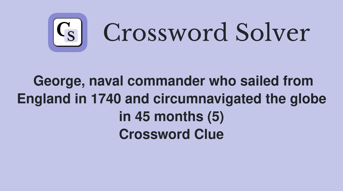 George, naval commander who sailed from England in 1740 and circumnavigated the globe in 45 months (5) Crossword Clue