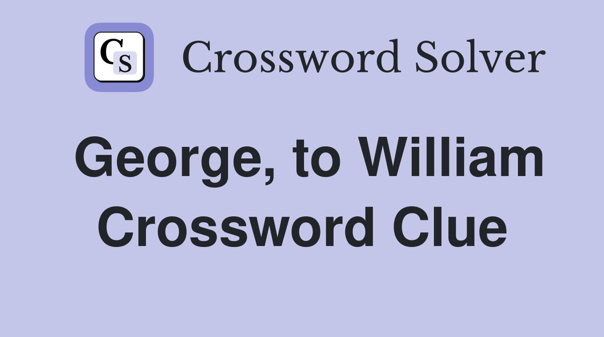 George, to William Crossword Clue