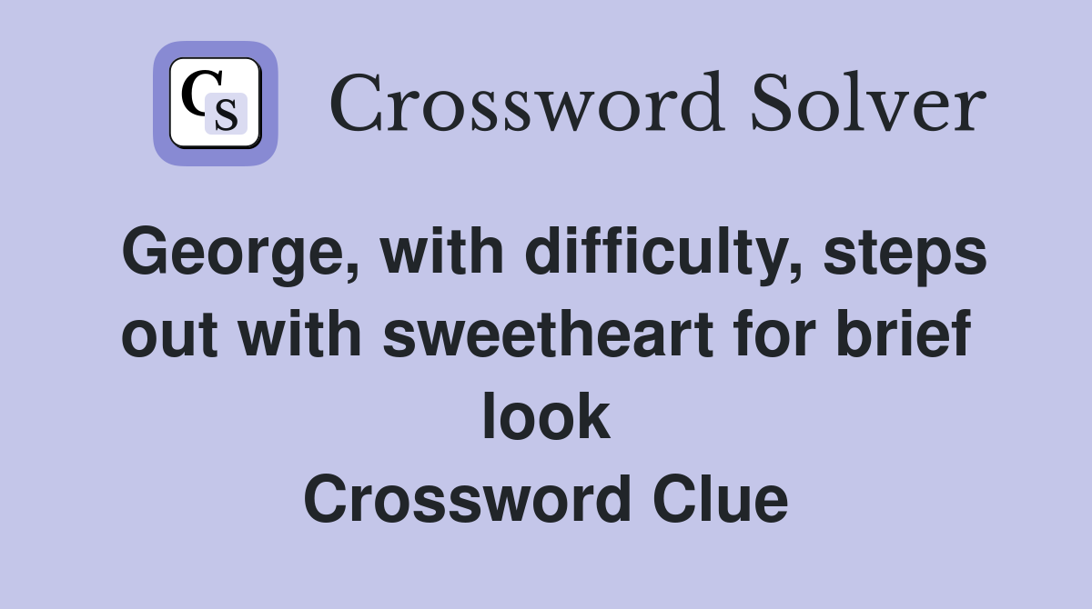 George, with difficulty, steps out with sweetheart for brief look Crossword Clue