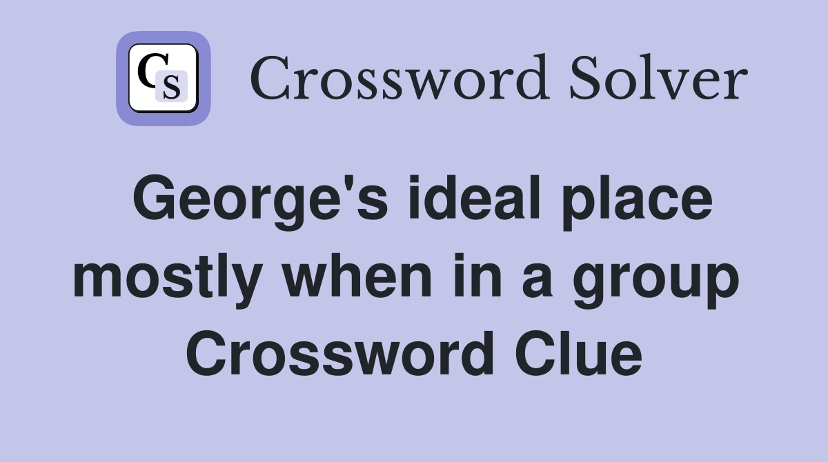 George's ideal place mostly when in a group  Crossword Clue
