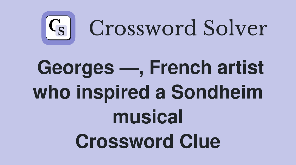 Georges —, French artist who inspired a Sondheim musical Crossword Clue
