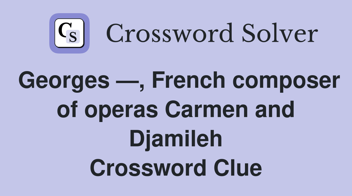 Georges —, French composer of operas Carmen and Djamileh Crossword Clue
