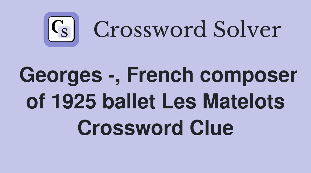 Georges -, French composer of 1925 ballet Les Matelots Crossword Clue