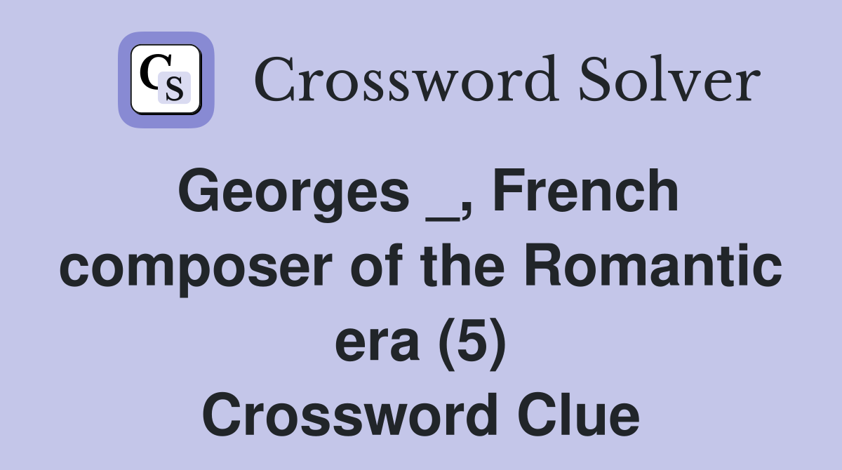 Georges _, French composer of the Romantic era (5) Crossword Clue
