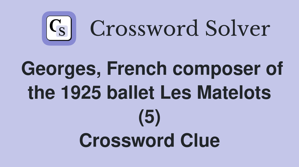 Georges, French composer of the 1925 ballet Les Matelots (5) Crossword Clue