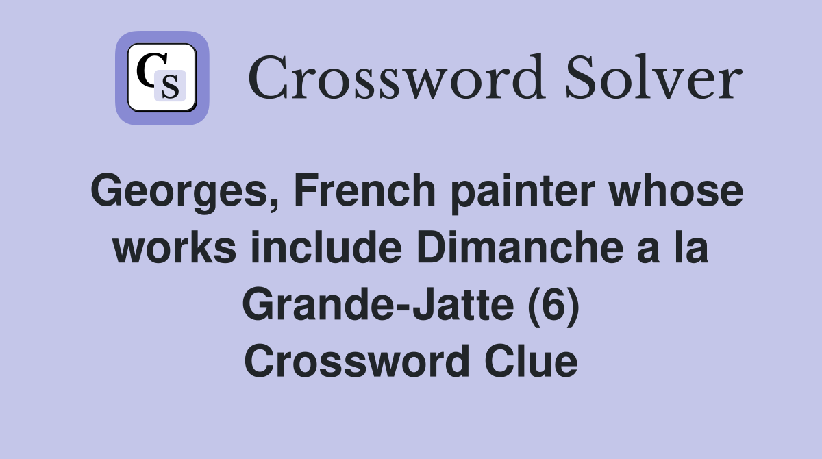 Georges, French painter whose works include Dimanche a la Grande-Jatte (6) Crossword Clue