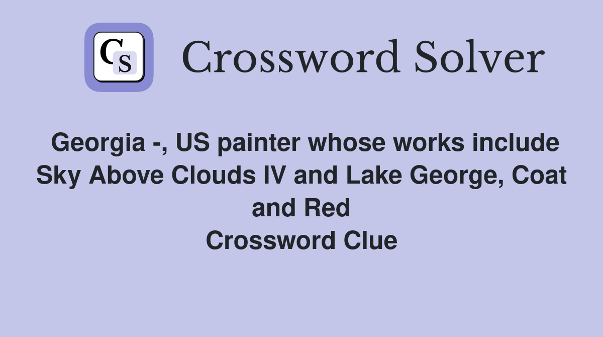 Georgia -, US painter whose works include Sky Above Clouds IV and Lake George, Coat and Red Crossword Clue