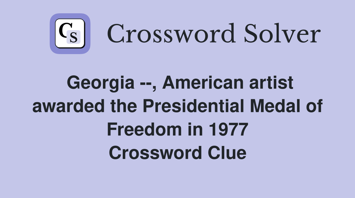 Georgia --, American artist awarded the Presidential Medal of Freedom in 1977 Crossword Clue