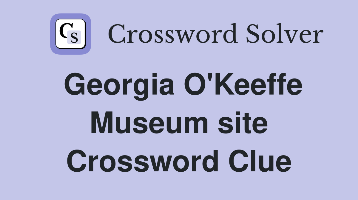 Georgia O'Keeffe Museum site Crossword Clue