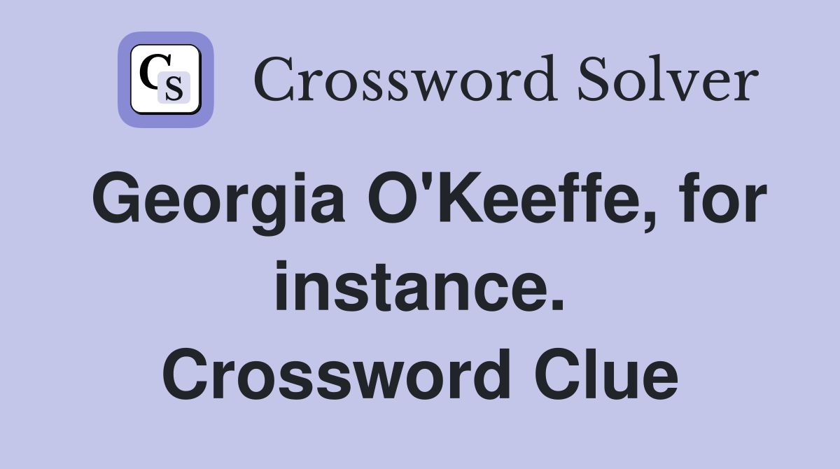 Georgia O'Keeffe, for instance. Crossword Clue
