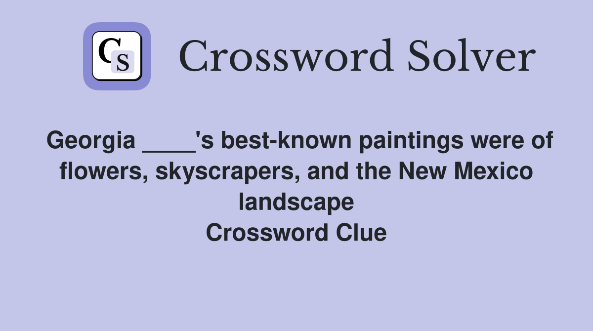 Georgia ____'s best-known paintings were of flowers, skyscrapers, and the New Mexico landscape Crossword Clue