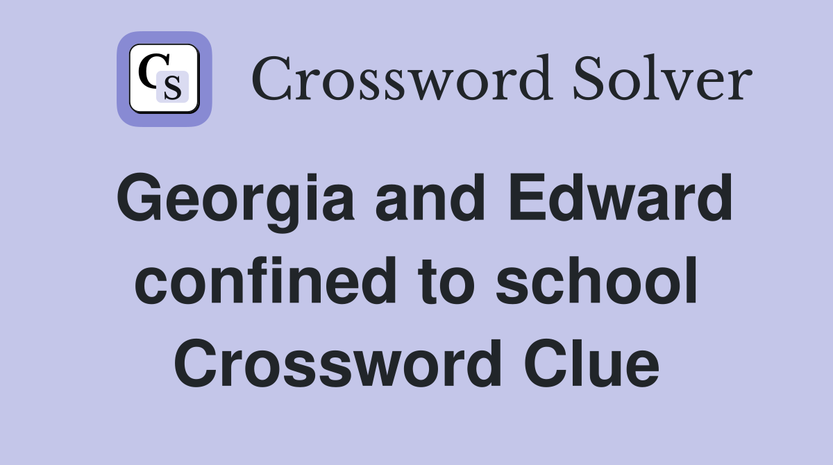 Georgia and Edward confined to school Crossword Clue