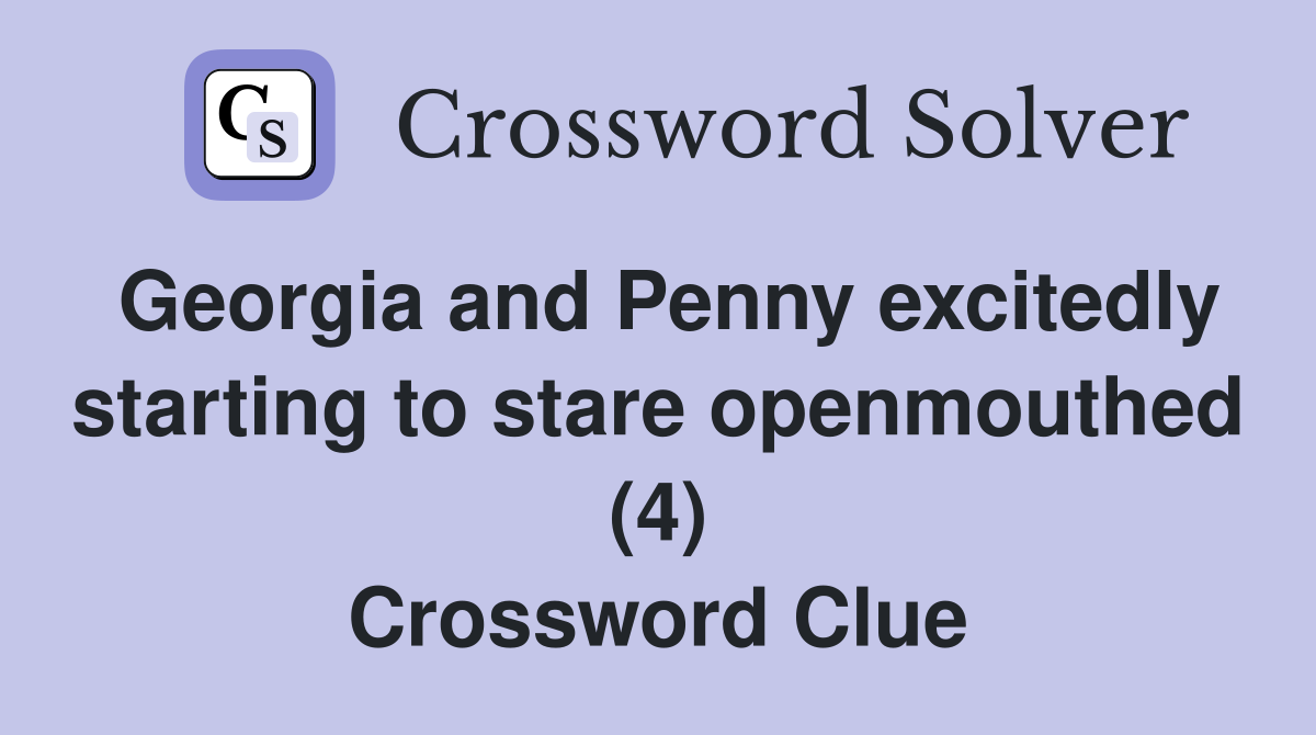 Georgia and Penny excitedly starting to stare openmouthed (4) Crossword Clue