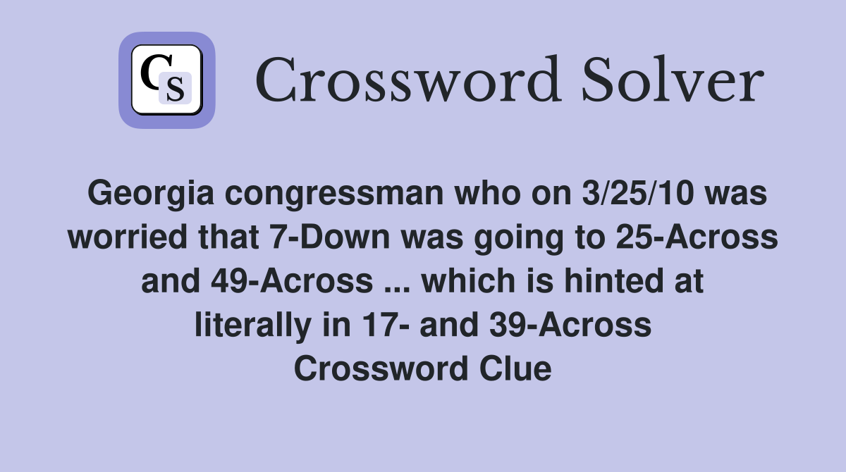 Georgia congressman who on 3/25/10 was worried that 7-Down was going to 25-Across and 49-Across ... which is hinted at literally in 17- and 39-Across Crossword Clue