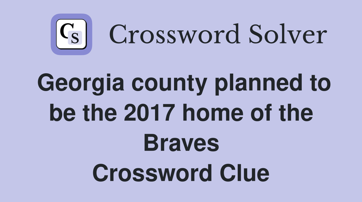 Georgia county planned to be the 2017 home of the Braves Crossword Clue