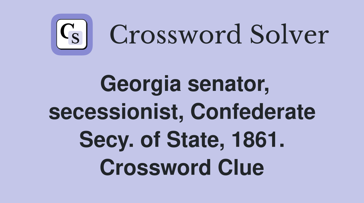 Georgia senator, secessionist, Confederate Secy. of State, 1861. Crossword Clue