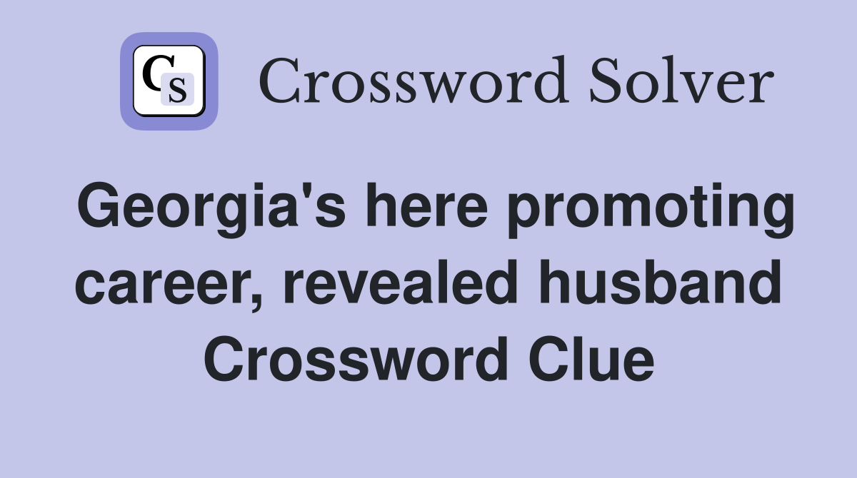 Georgia's here promoting career, revealed husband Crossword Clue