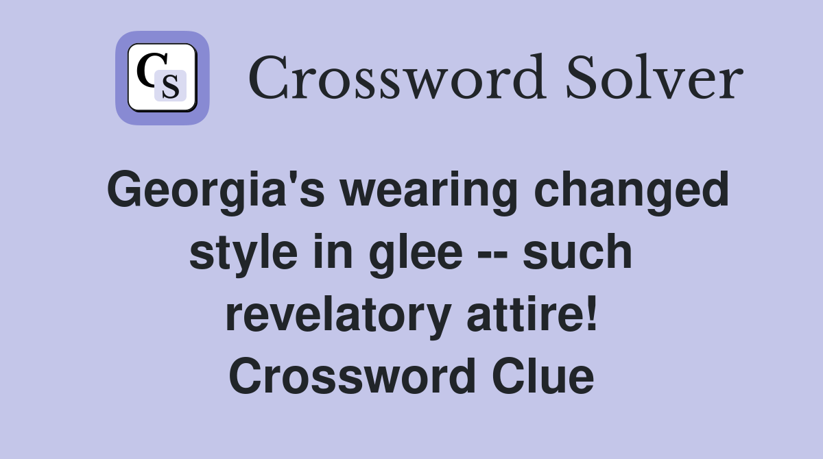 Georgia's wearing changed style in glee -- such revelatory attire! Crossword Clue