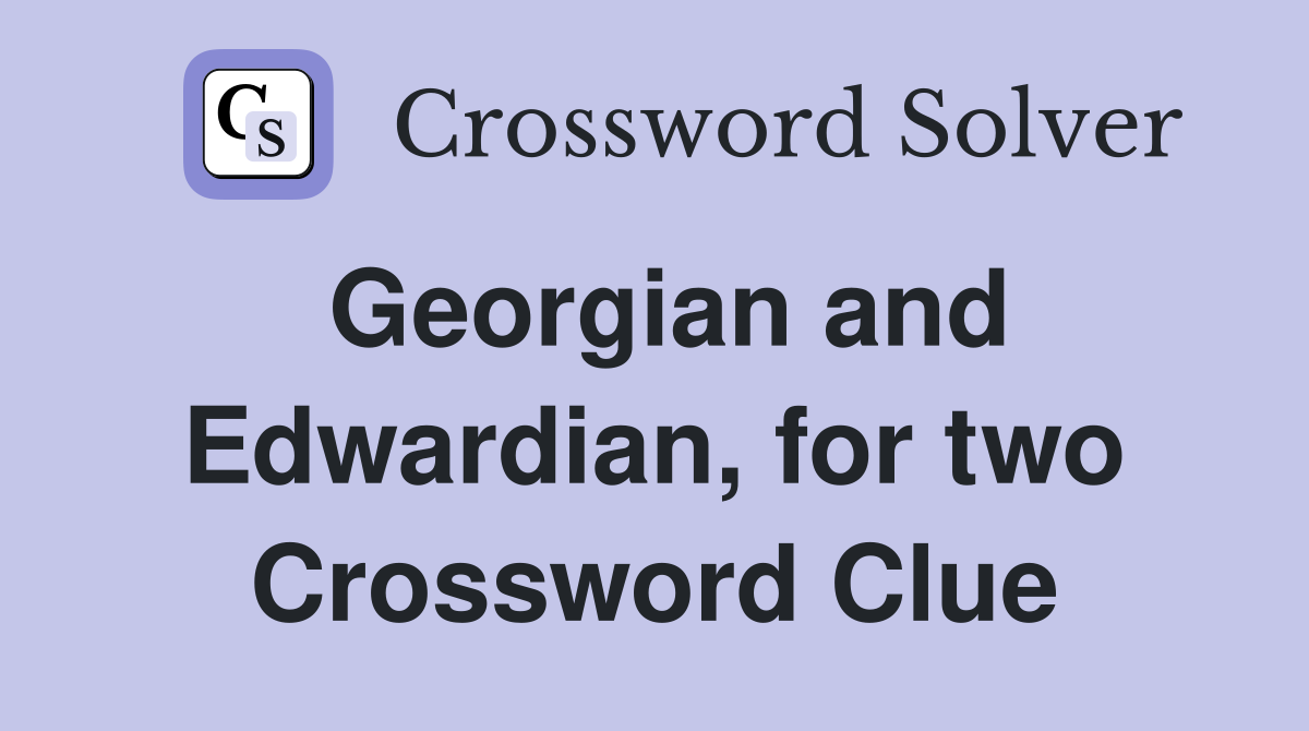 Georgian and Edwardian, for two Crossword Clue
