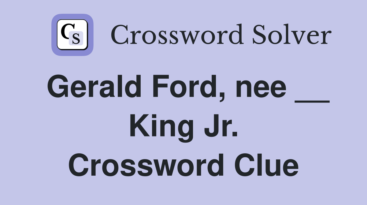 Gerald Ford, nee __ King Jr. Crossword Clue