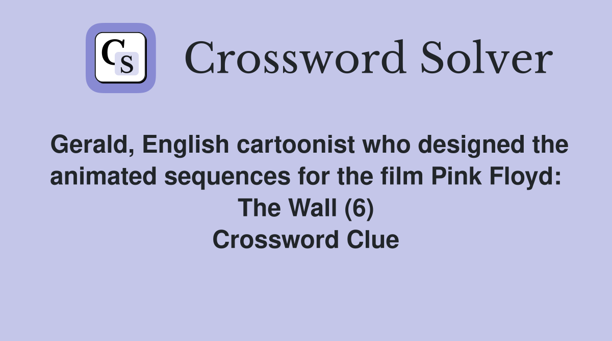 Gerald, English cartoonist who designed the animated sequences for the film Pink Floyd: The Wall (6) Crossword Clue