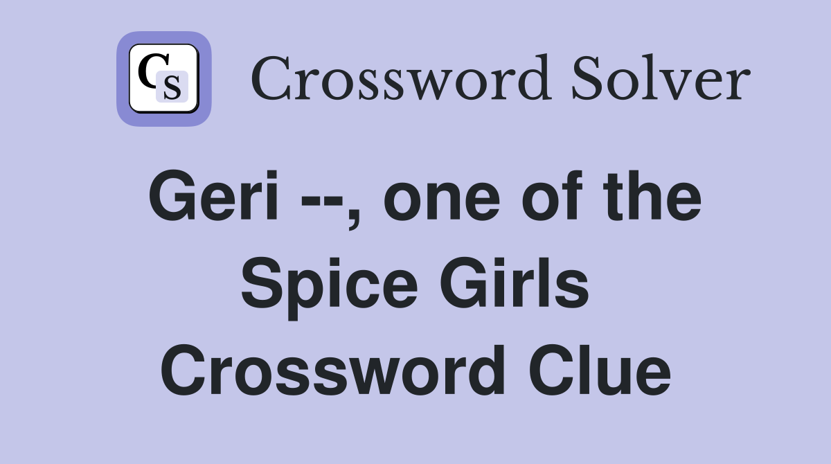 Geri --, one of the Spice Girls Crossword Clue