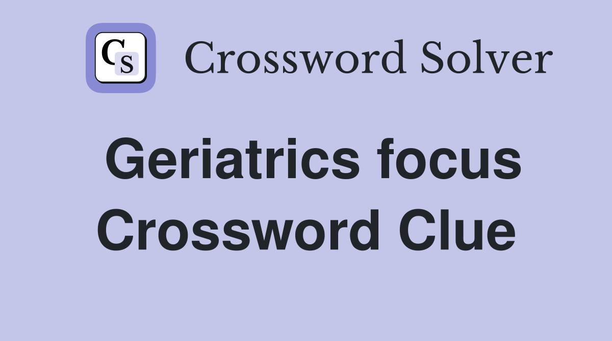 Geriatrics focus Crossword Clue