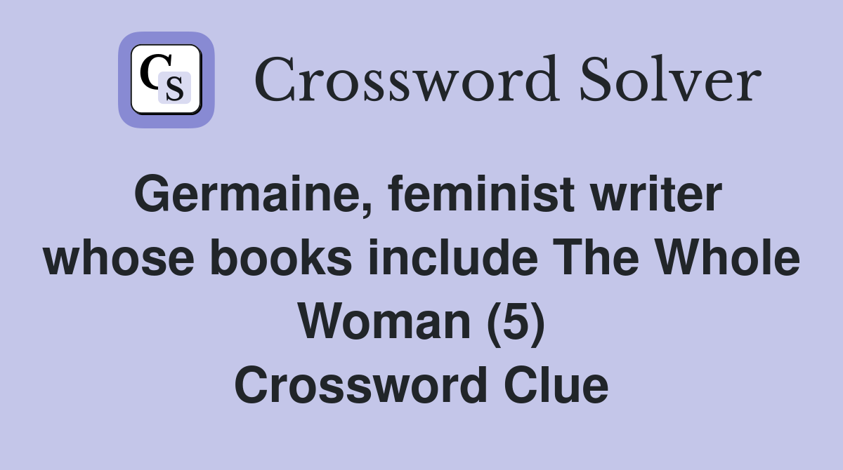 Germaine, feminist writer whose books include The Whole Woman (5) Crossword Clue
