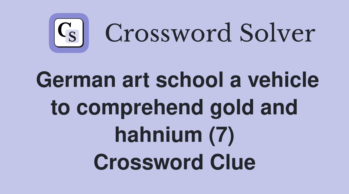German art school a vehicle to comprehend gold and hahnium (7) Crossword Clue